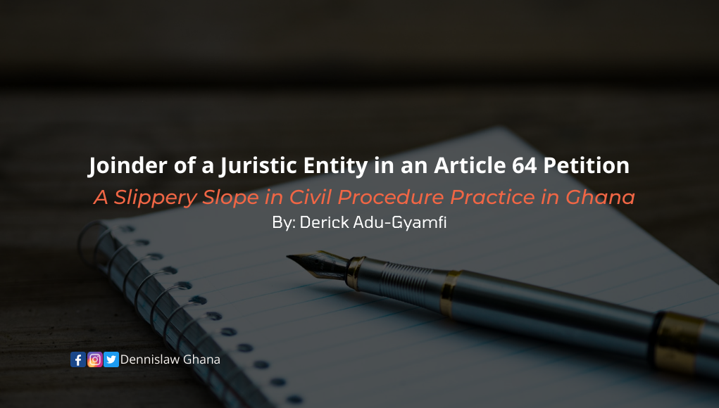 Joinder of a Juristic Entity in an Article 64 Petition: A Slippery Slope in Civil Procedure Practice in Ghana